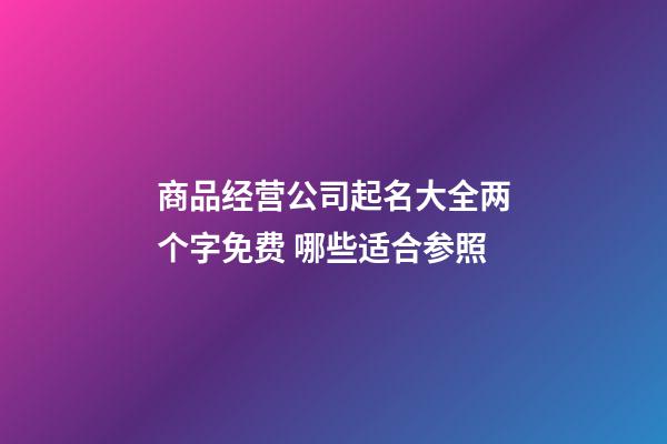 商品经营公司起名大全两个字免费 哪些适合参照-第1张-公司起名-玄机派
